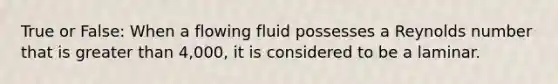 True or False: When a flowing fluid possesses a Reynolds number that is greater than 4,000, it is considered to be a laminar.