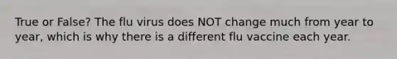 True or False? The flu virus does NOT change much from year to year, which is why there is a different flu vaccine each year.