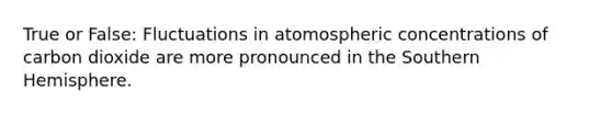 True or False: Fluctuations in atomospheric concentrations of carbon dioxide are more pronounced in the Southern Hemisphere.