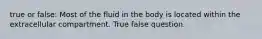 true or false: Most of the fluid in the body is located within the extracellular compartment. True false question.