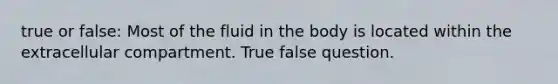 true or false: Most of the fluid in the body is located within the extracellular compartment. True false question.