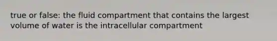 true or false: the fluid compartment that contains the largest volume of water is the intracellular compartment