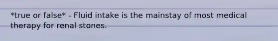 *true or false* - Fluid intake is the mainstay of most medical therapy for renal stones.