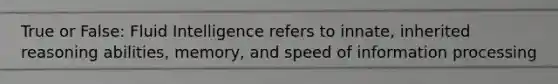 True or False: Fluid Intelligence refers to innate, inherited reasoning abilities, memory, and speed of information processing