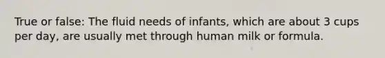 True or false: The fluid needs of infants, which are about 3 cups per day, are usually met through human milk or formula.