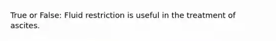 True or False: Fluid restriction is useful in the treatment of ascites.