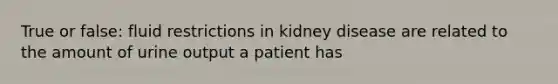 True or false: fluid restrictions in kidney disease are related to the amount of urine output a patient has