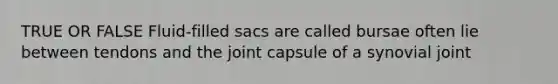 TRUE OR FALSE Fluid-filled sacs are called bursae often lie between tendons and the joint capsule of a synovial joint