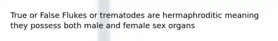 True or False Flukes or trematodes are hermaphroditic meaning they possess both male and female sex organs