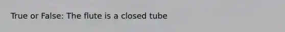 True or False: The flute is a closed tube