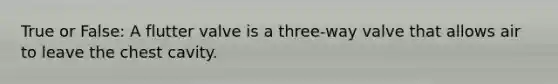 True or False: A flutter valve is a three-way valve that allows air to leave the chest cavity.