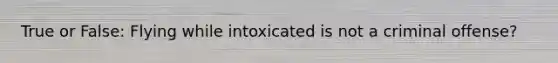 True or False: Flying while intoxicated is not a criminal offense?