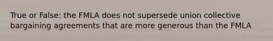 True or False: the FMLA does not supersede union collective bargaining agreements that are more generous than the FMLA