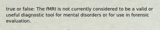 true or false: The fMRI is not currently considered to be a valid or useful diagnostic tool for mental disorders or for use in forensic evaluation.