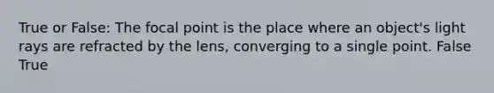 True or False: The focal point is the place where an object's light rays are refracted by the lens, converging to a single point. False True