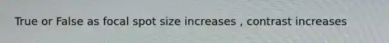 True or False as focal spot size increases , contrast increases