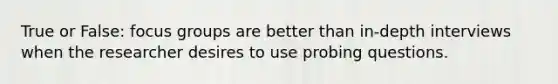 True or False: focus groups are better than in-depth interviews when the researcher desires to use probing questions.