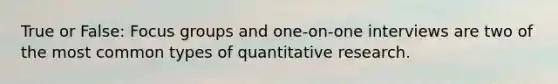 True or False: Focus groups and one-on-one interviews are two of the most common types of quantitative research.