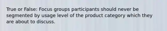 True or False: Focus groups participants should never be segmented by usage level of the product category which they are about to discuss.