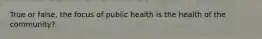 True or false, the focus of public health is the health of the community?