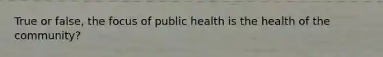 True or false, the focus of public health is the health of the community?