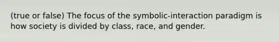 (true or false) The focus of the symbolic-interaction paradigm is how society is divided by class, race, and gender.