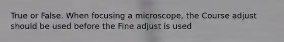 True or False. When focusing a microscope, the Course adjust should be used before the Fine adjust is used