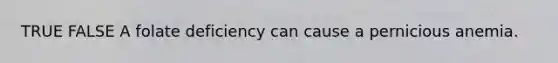TRUE FALSE A folate deficiency can cause a pernicious anemia.
