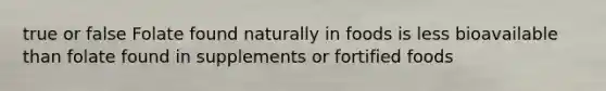 true or false Folate found naturally in foods is less bioavailable than folate found in supplements or fortified foods