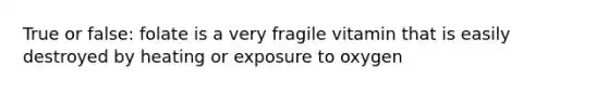 True or false: folate is a very fragile vitamin that is easily destroyed by heating or exposure to oxygen