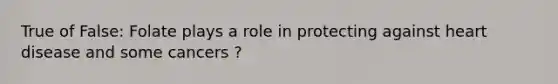 True of False: Folate plays a role in protecting against heart disease and some cancers ?