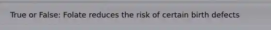 True or False: Folate reduces the risk of certain birth defects