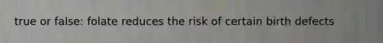 true or false: folate reduces the risk of certain birth defects