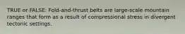 TRUE or FALSE: Fold-and-thrust belts are large-scale mountain ranges that form as a result of compressional stress in divergent tectonic settings.
