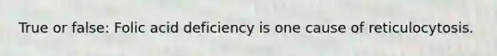 True or false: Folic acid deficiency is one cause of reticulocytosis.