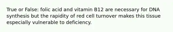 True or False: folic acid and vitamin B12 are necessary for DNA synthesis but the rapidity of red cell turnover makes this tissue especially vulnerable to deficiency.