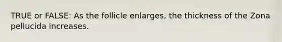 TRUE or FALSE: As the follicle enlarges, the thickness of the Zona pellucida increases.