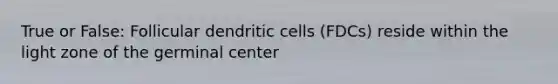 True or False: Follicular dendritic cells (FDCs) reside within the light zone of the germinal center