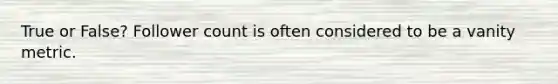 True or False? Follower count is often considered to be a vanity metric.