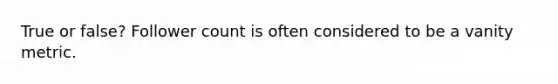 True or false? Follower count is often considered to be a vanity metric.