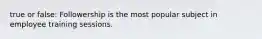 true or false: Followership is the most popular subject in employee training sessions.