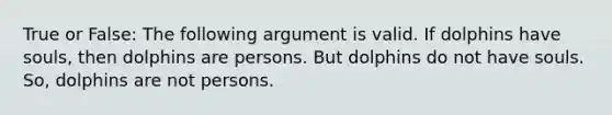 True or False: The following argument is valid. If dolphins have souls, then dolphins are persons. But dolphins do not have souls. So, dolphins are not persons.