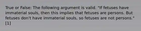 True or False: The following argument is valid. "If fetuses have immaterial souls, then this implies that fetuses are persons. But fetuses don't have immaterial souls, so fetuses are not persons." [1]