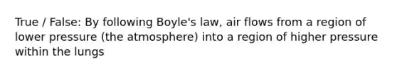 True / False: By following Boyle's law, air flows from a region of lower pressure (the atmosphere) into a region of higher pressure within the lungs