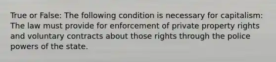 True or False: The following condition is necessary for capitalism: The law must provide for enforcement of private property rights and voluntary contracts about those rights through the police powers of the state.