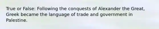 True or False: Following the conquests of Alexander the Great, Greek became the language of trade and government in Palestine.