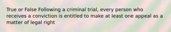 True or False Following a criminal trial, every person who receives a conviction is entitled to make at least one appeal as a matter of legal right