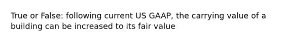 True or False: following current US GAAP, the carrying value of a building can be increased to its fair value