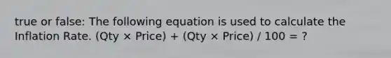 true or false: The following equation is used to calculate the Inflation Rate. (Qty × Price) + (Qty × Price) / 100 = ?