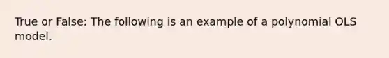 True or False: The following is an example of a polynomial OLS model.